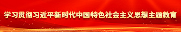 操逼操逼操逼操逼啊啊啊啊啊啊啊学习贯彻习近平新时代中国特色社会主义思想主题教育